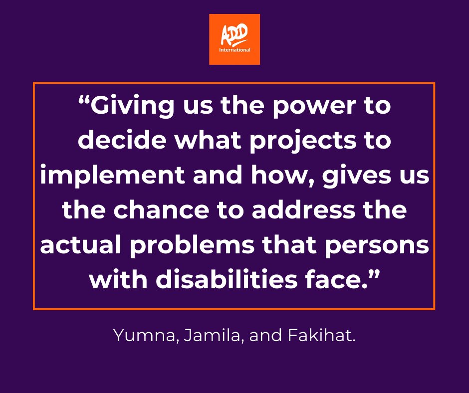 “Giving us the power to decide what projects to implement and how, gives us the chance to address the actual problems that persons with disabilities face because we are the ones being affected. Yumna, Jamila, and Fakihat, Disability Justice Advocates.