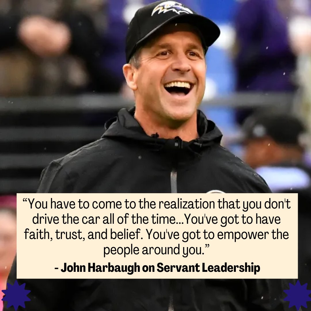 John Harbaugh said, 'You have to come to the realization that you don't drive the car all of the time...You've got to have faith, trust, and belief. You've got to empower the people around you.' Great leaders believe they serve the team. Servant leadership is the art of letting