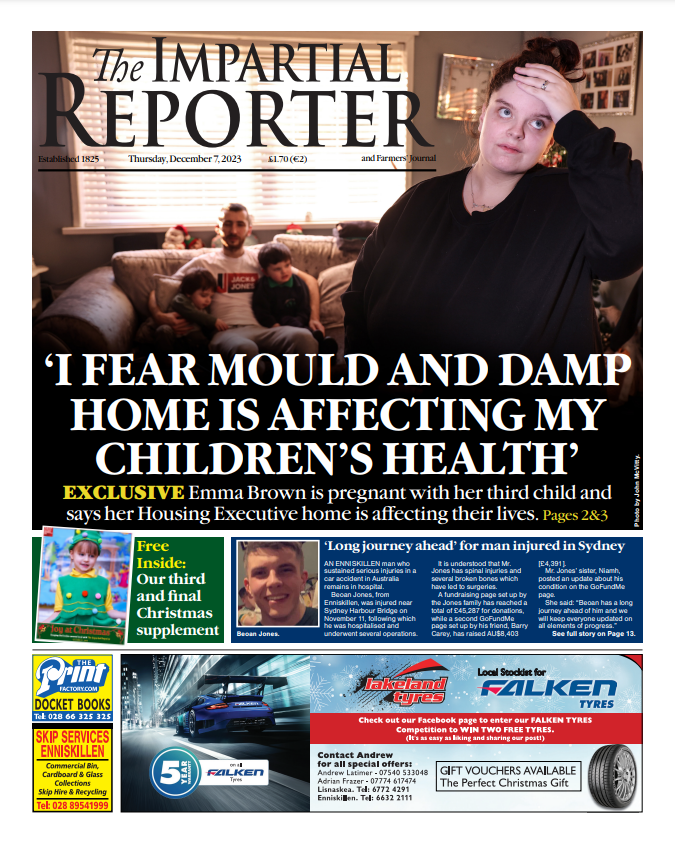 The front page of this week's Impartial Reporter. 

'I fear mould and damp home is affecting my children's health'

Pick up your copy today to read about this and much more news, features and sport.
