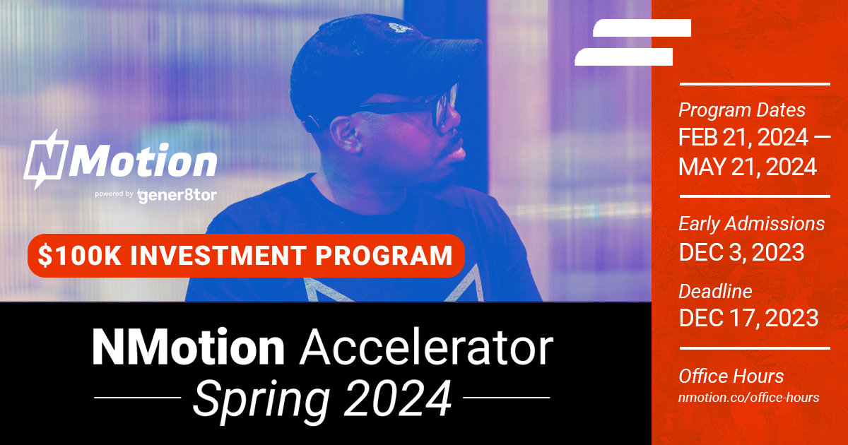 Apply for the NMotion Accelerator Spring 2024 cohort! Application deadline is Dec. 17  for a 12-week concierge, white glove experience. Recent grads have raised follow-on investments surpassing $3m! The 6 selected companies receives a $100k investment.  hubs.ly/Q02bJrmw0
