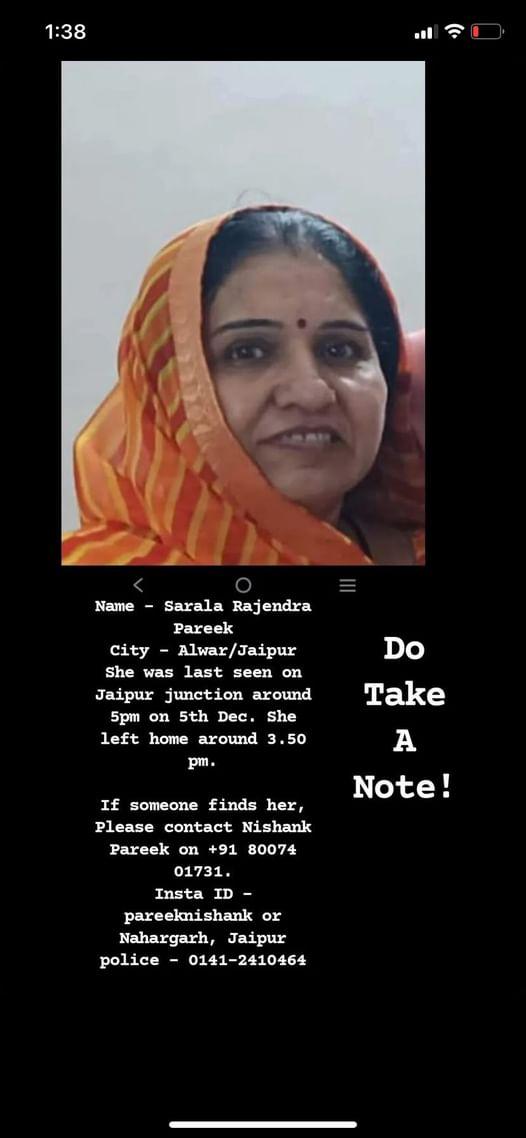 MISSING PERSON Name - Sarala Rajendra Pareek City - Alwar/Jaipur She was last seen on Jaipur junction around 5pm on 5th Dec. She left home around 3.50 pm. If someone finds her, Please contact Nishank Pareek on +91 80074 01731. or Nahargarh, Jaipur police - 0141-2410464