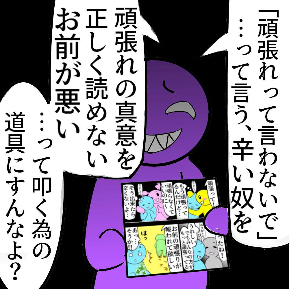 これ知らなくて 「頑張れ」って言ってたならしょうがない 知らなきゃ言ってしまって当たり前  でもな?  今こうやって知ったんだから 二度と「頑張れ」なんて言うなよ?  心がボロボロの人は 励ましも慰めも受け取れない  言われたら余計傷つく  そういう【状態】なんだよ  だからこのマンガを・・・