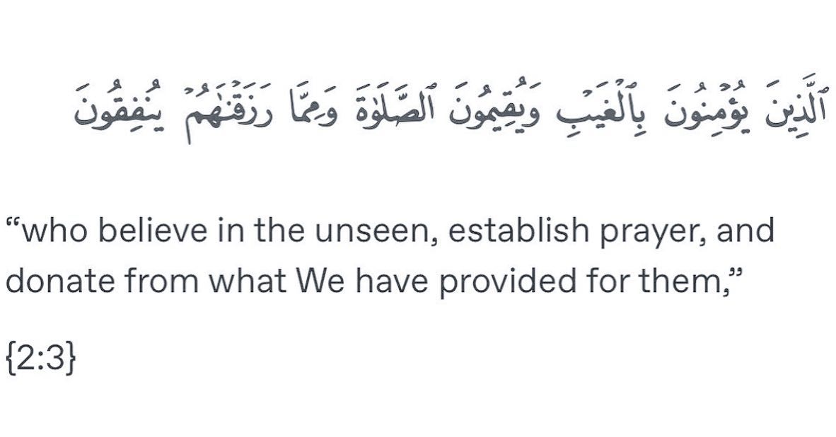 “Who believe in the unseen, establish prayer,[1] and spend out of what We have provided for them.” -Al Qur’aan [2:3]
