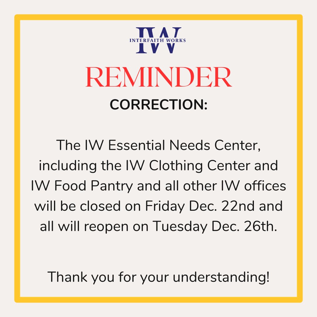 CORRECTION: The IW Essential Needs Center, including the IW Clothing Center, IW Food Pantry, and all other IW offices, will be closed on Friday, Dec. 22nd and reopen on Tuesday, Dec. 26th. Thank you. We apologize for any inconvenience.