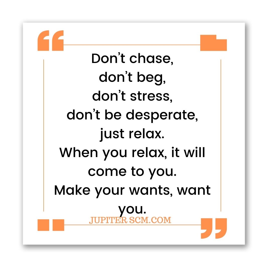 Embrace the power of patience and attraction. Instead of chasing, begging, or stressing, find solace in relaxation. When you align your energies and desires, the universe will bring what you seek. Cultivate a magnetic presence that effortlessly draws your wants towards you.