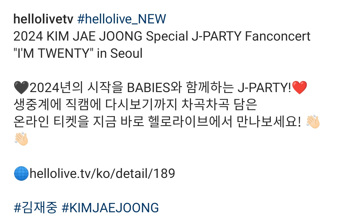 hellolivetv 's IG 1/2

#hellolive_NEW
2024 KIM JAE JOONG Special J-PARTY Fanconcert
'I'M TWENTY' in Seoul
🖤2024년의 시작을 BABIES와 함께하는 J-PARTY!❤️
생중계에 직캠에 다시보기까지 차곡차곡 담은 
온라인 티켓을 지금 바로 헬로라이브에서 만나보세요! 👋🏻👋🏻
→
#김재중 #ジェジュン