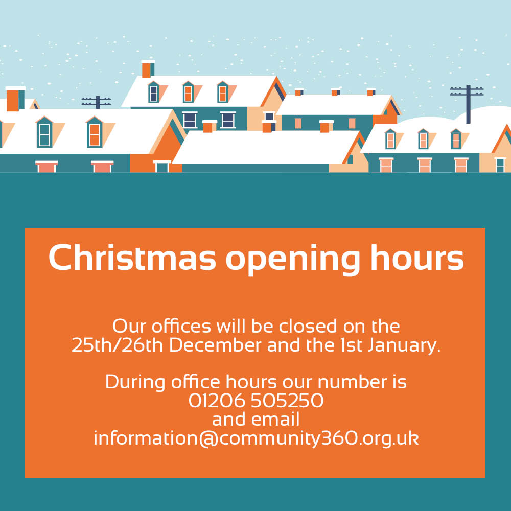 Our offices will be closed on the 25th/26th December and the 1st January. During office hours our number is 01206 505250 and email information@community360.org.uk