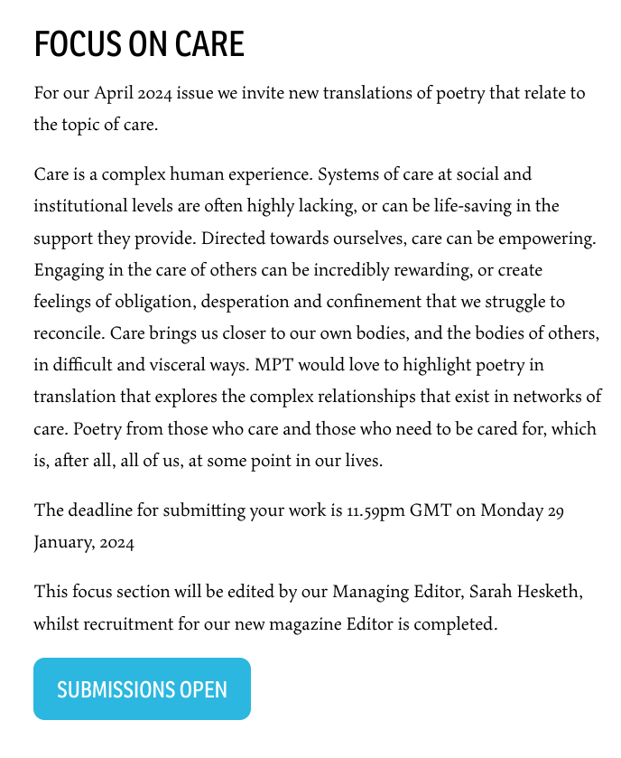 Call for submissions! For our April 2024 issue we invite new translations of poetry that relate to the topic of care. The deadline for submitting your work is 11.59pm GMT on Monday 29 January, 2024 Find out more and submit on our website: modernpoetryintranslation.com/submit/