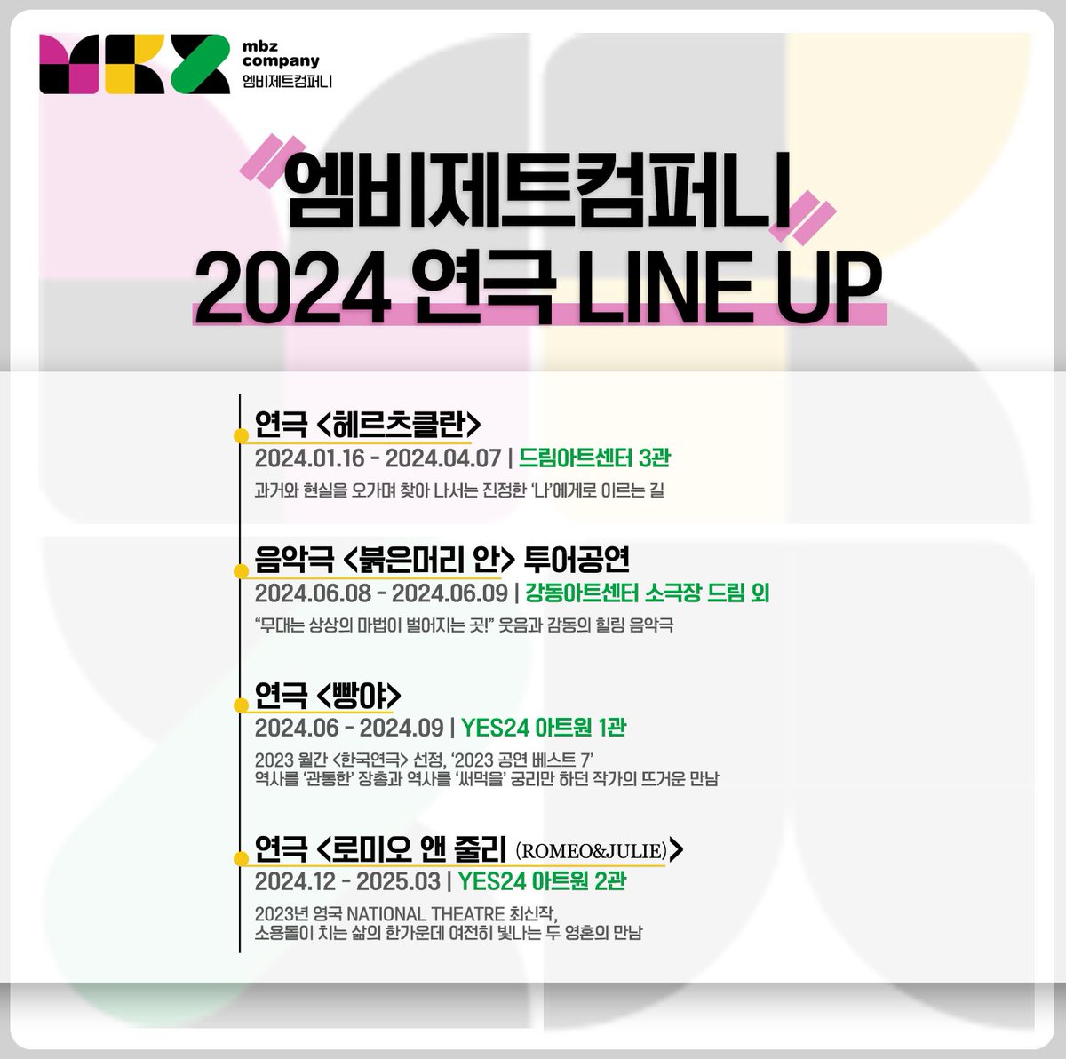 [#엠비제트컴퍼니] 2024 연극 LINE UP

📢2024년 엠비제트컴퍼니 연극 라인업을 공개합니다!📢

- 연극 #헤르츠클란
- 음악극 #붉은머리안 투어공연
- 연극 #빵야
- 연극 #로미오앤줄리

좋은 작품들로 관객분들께 선보일 수 있도록 준비하겠습니다.
2024년 많은 관심 부탁드립니다. =)