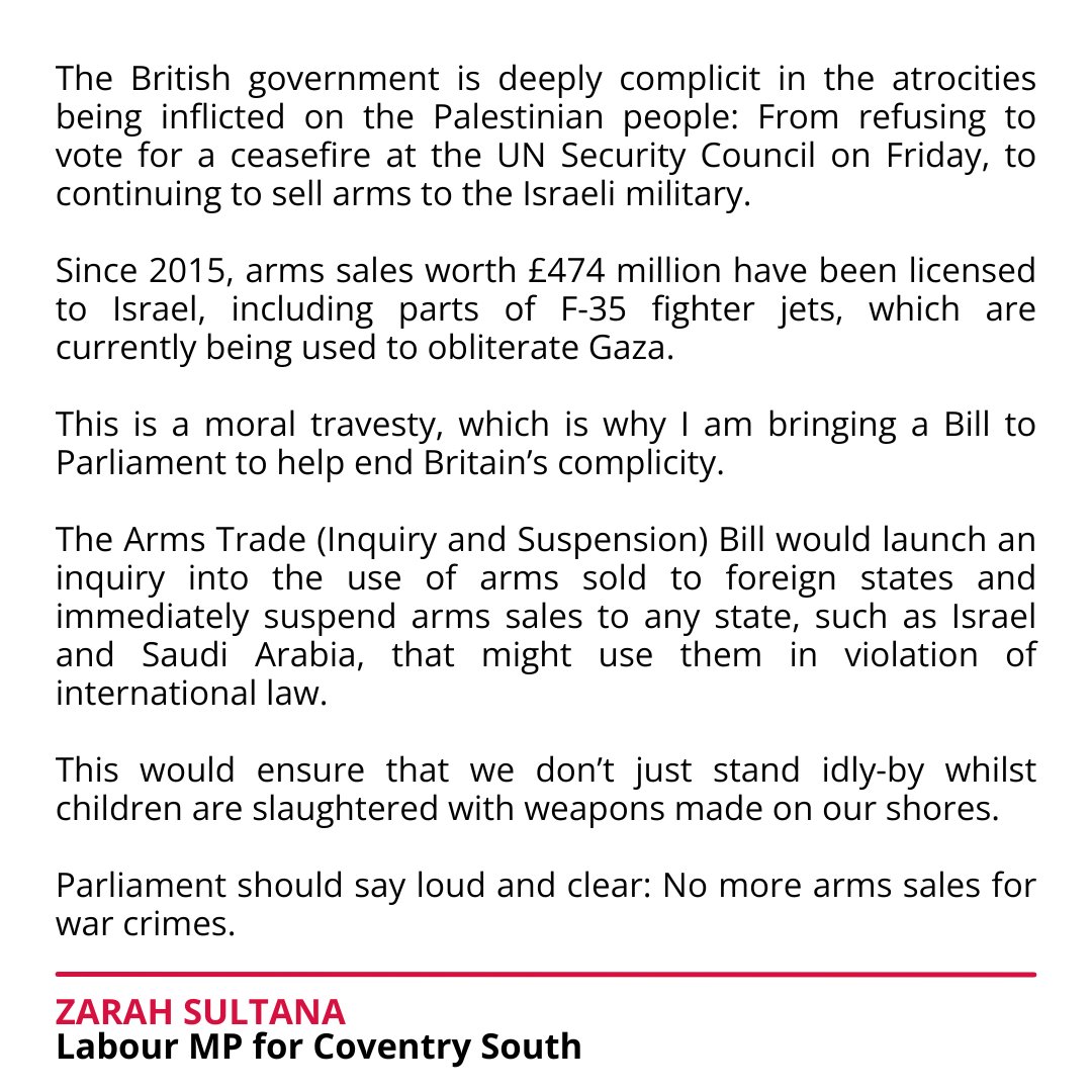The British government is deeply complicit in the atrocities inflicted on the Palestinian people in Gaza, including by selling arms to Israel that are likely being used for war crimes. That's why today I am presenting a Bill to Parliament that would suspend arms sales to Israel: