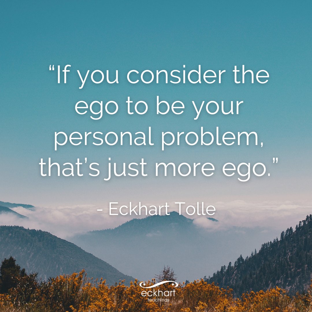 “If you consider the ego to be your personal problem, that’s just more ego.” - Eckhart Tolle