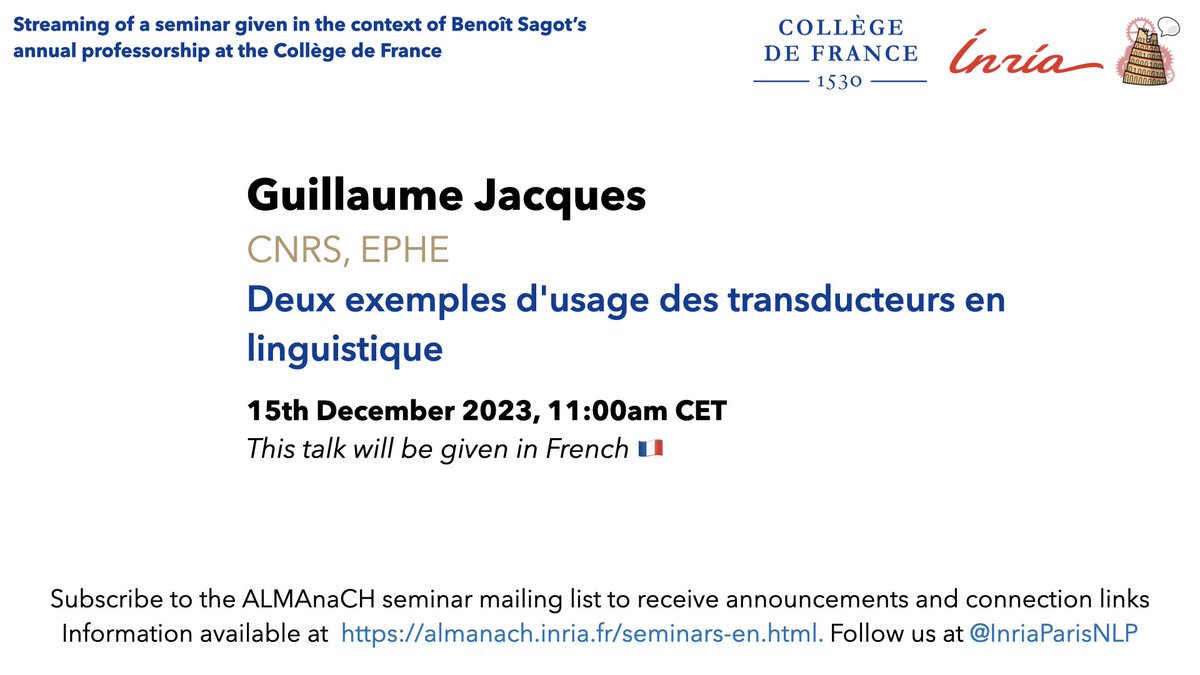 Inria Paris NLP (ALMAnaCH team) (@inriaparisnlp) on Twitter photo We are thrilled to announce the 2nd seminar in the Collège de France series (as part of <a href="/bensagot/">Benoît Sagot</a>’s annual chair position): 15/12/23 at 11am CET: Guillaume Jacques (<a href="/rgyalrong/">Guillaume Jacques</a>) on “Deux exemples d’usage des transducteurs en linguistique”. <a href="/cdf1530/">Collège de France</a> <a href="/CNRS/">CNRS 🌍</a> <a href="/EPHE_PSL/">École Pratique des Hautes Études - PSL</a> We are thrilled to announce the 2nd seminar in the Collège de France series (as part of <a href="/bensagot/">Benoît Sagot</a>’s annual chair position): 15/12/23 at 11am CET: Guillaume Jacques (<a href="/rgyalrong/">Guillaume Jacques</a>) on “Deux exemples d’usage des transducteurs en linguistique”. <a href="/cdf1530/">Collège de France</a> <a href="/CNRS/">CNRS 🌍</a> <a href="/EPHE_PSL/">École Pratique des Hautes Études - PSL</a>