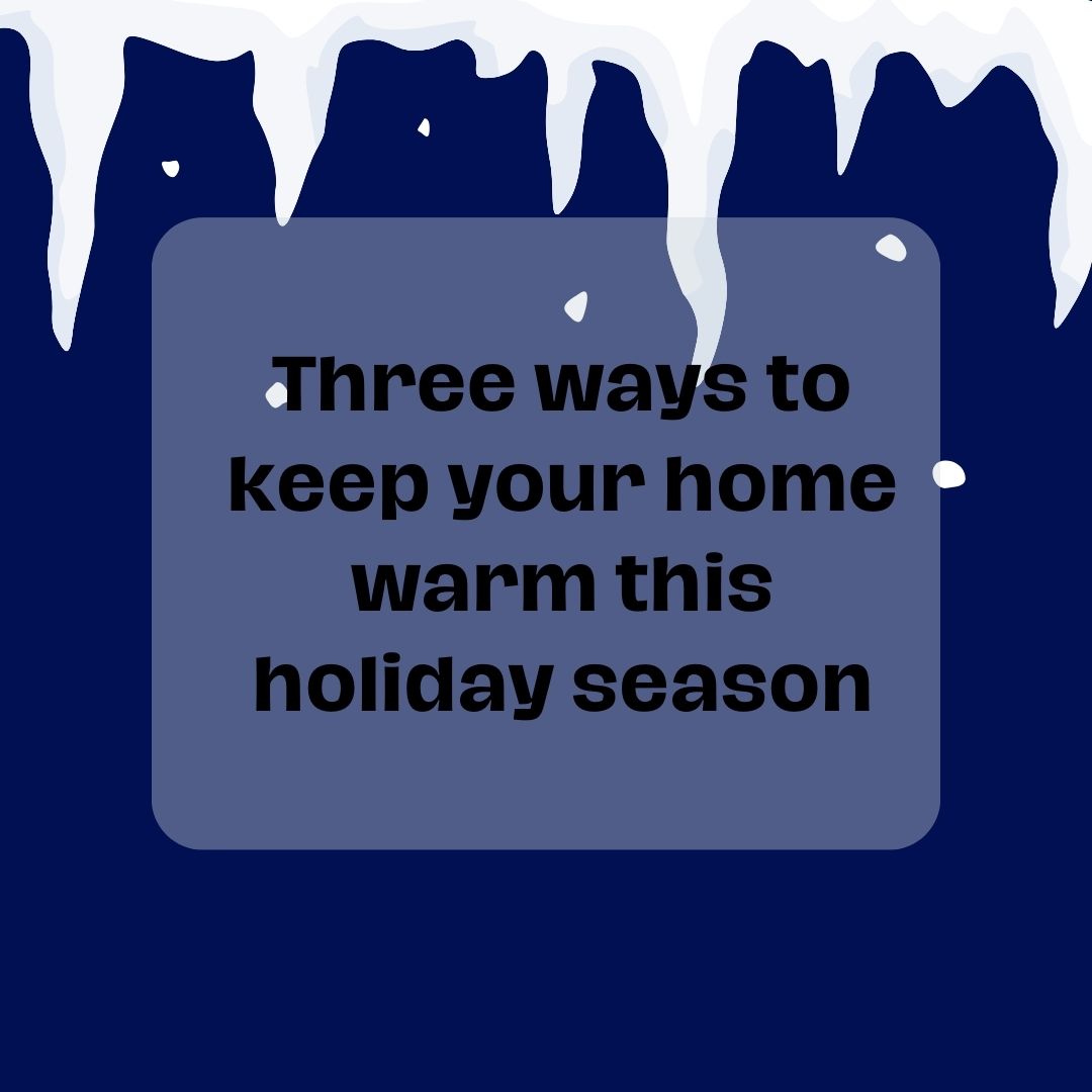 As we get closer to the Holiday Season, the more we want to bundle up and stay warm. Here are three tips to stay cozy this winter in your home!

1. Add a door draft stopper.
2. Put your ceiling fan on reverse.
3. Insulate windows with plastic film or bubble wrap.