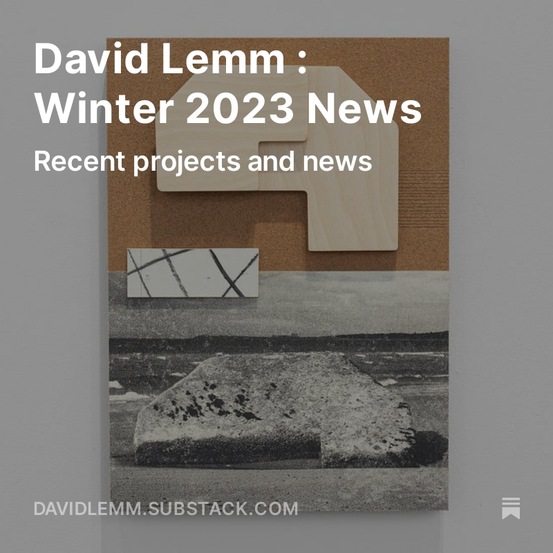 I've started a newsletter over at davidlemm.substack.com Subscribe to receive monthly (ish) newsletters featuring recent work, projects, exhibitions and updates from the studio.