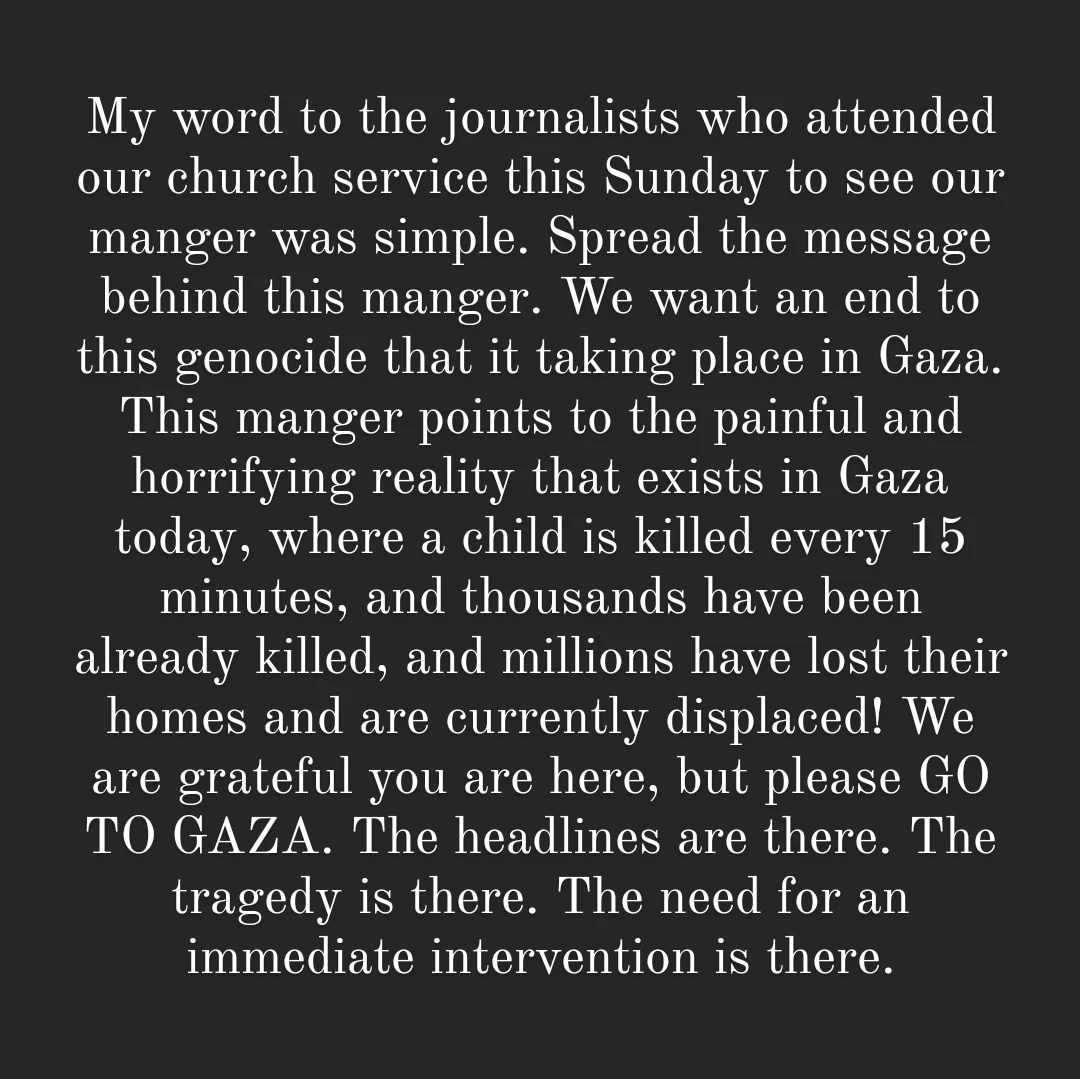 My word to the journalists who attended our church to see our manger was: We want an end to this genocide that it taking place in Gaza: