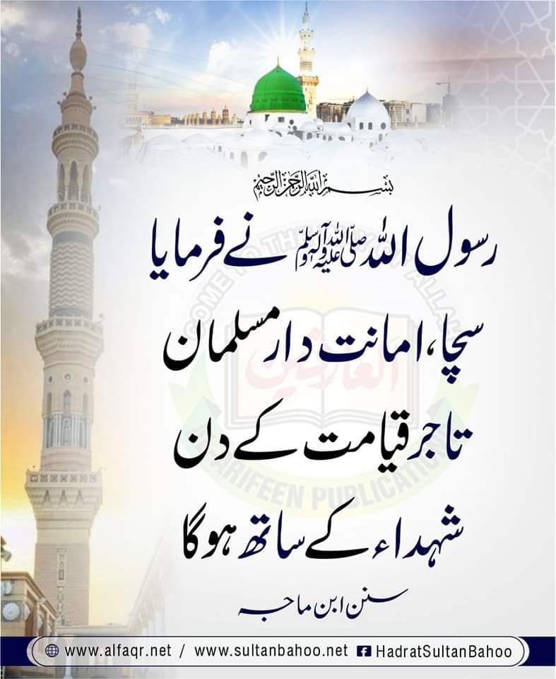 The Messenger of Allah ﷺ said The trustworthy, honest Muslim merchant will be with the martyrs on the Day of Resurrection."

رسول اللہﷺ نے فرمایا
سچا، امانت دار مسلمان تاجر قیامت کے دن شہداء کے ساتھ ہو گا۔
سنن ابن ماجہ

alfaqr.net
sultanbahoo.net