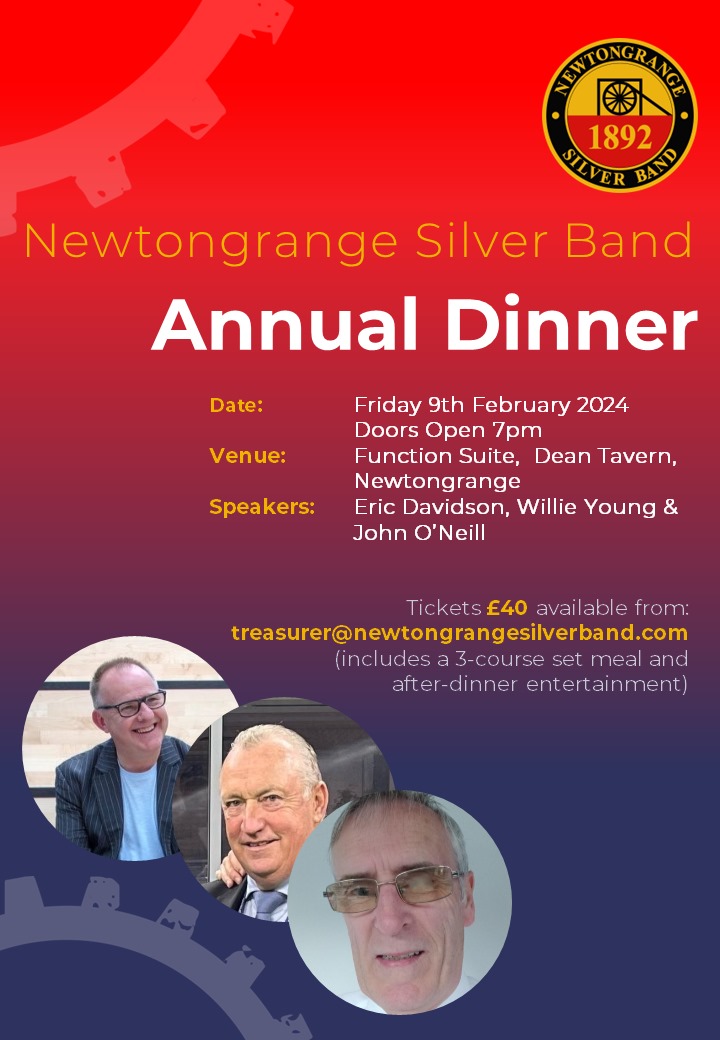 The band's Annual Dinner will be held on Fri 9 Feb, The Dean Tavern, 7pm Tickets are £40 which includes a 3-course set meal with after-dinner entertainment provided by Eric Davidson, Willie Young and John O'Neill. For tickets, please contact treasurer@newtongrangesilverband.com