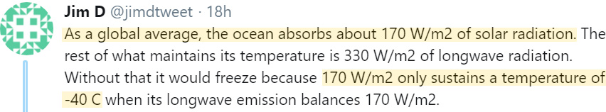 @jimdtweet @Michael_D_Crow @BenKoby1911 @LexWaters7 @GeorgeJeff9804 @jgatta06 @PushFourLeft @RandomRation @d_e_mol @WayneAllanH @AndryGiles @phlannelphysics @BubbasRanch @NoelTurner194 @aSinister @FredHikes @nonsequiturmeme @NewNormality20 @roger_clague @Mark_A_Lunn @nxgrs73 @jgorman2424 @priscian @FreeSpeech4U_Me @9luckycrater09 @ejwwest @3GHtweets @agentsinaction @Willard1951 @IBergwiesel @tor_lan @AdinoIsmath @evenminded121 @MikeDel21893959 @PvtMcAuslan @MartinJBern @TheOmeg55211733 @NikolovScience @USAMRIID_CA @FeelingWearing @DavidAHoward @automatrix66_KC @MartinW93129709 @RogTallbloke @enviro_knight @Robban_Pe @BrknMan @JusticeTrudeau @theOGTaipan @NASA 'So you disbelieve downward IR at the surface' No, I don't agree with the belief that the Sun only heats the ocean surface to a temp of -40°C, and water vapor and CO2 (GHGs) heat the ocean surface by 55°C. I literally said exactly this. You made up an entirely new statement.