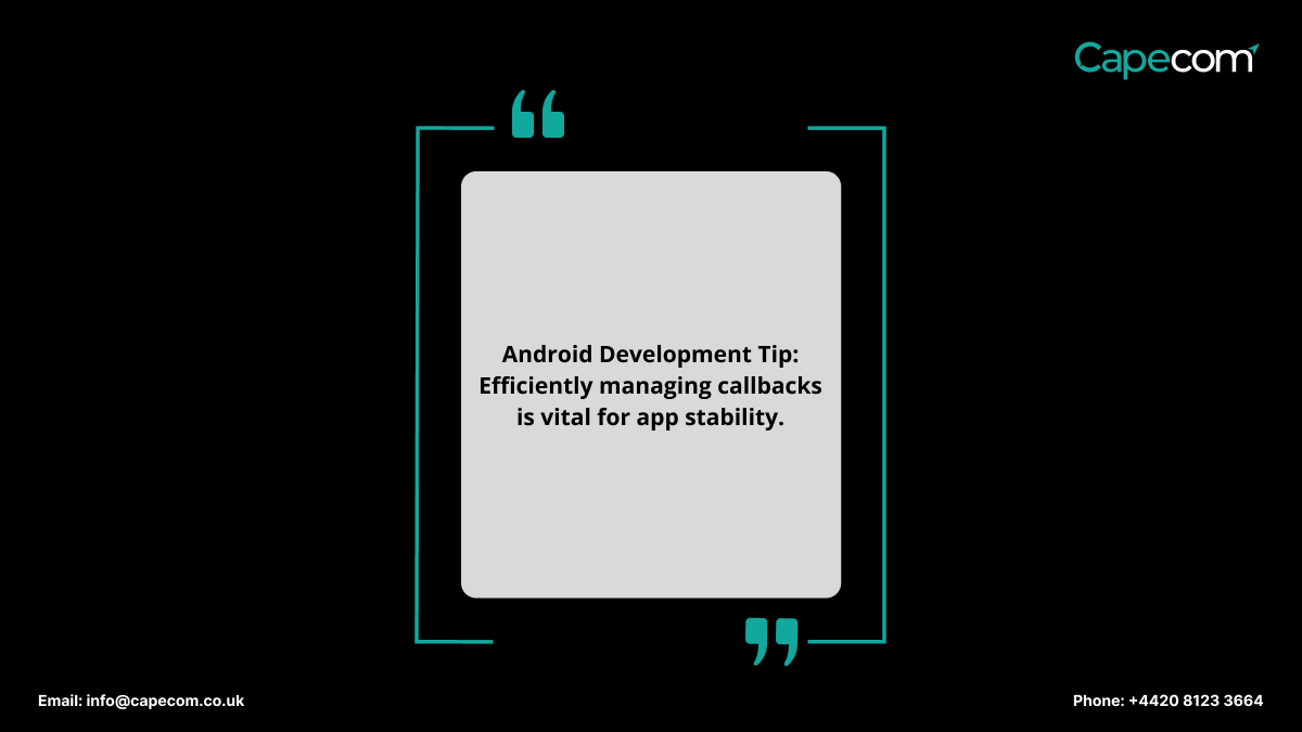 The crucial aspect of handling callbacks in Android is managing the lifecycle of the components. Callbacks must be registered and unregistered appropriately to avoid memory leaks and unexpected behaviour. 
#Capecom #callbacks #androidappdevelopment