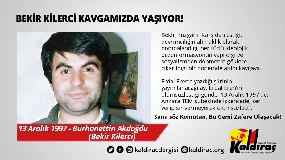 Bekir Kilerci kavgamızda yaşıyor! Bu çağ sırtımızdan geçinen asalakların son çağıdır. 'Kendi idealleri için savaşmayı göze alamayanlar, başkalarının idealleri için ölür' Devrim için ileri; ya sosyalizm ya ölüm!