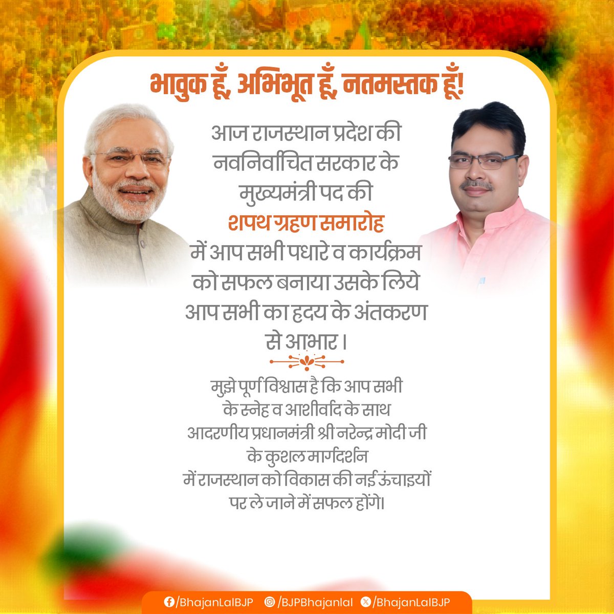भावुक हूँ, अभिभूत हूँ, नतमस्तक हूँ! 

आज राजस्थान प्रदेश की नवनिर्वाचित सरकार के मुख्यमंत्री पद की शपथ ग्रहण समारोह में आप सभी पधारे व कार्यक्रम को सफल बनाया उसके लिये आप सभी का ह्रदय के अंतकरण से आभार ।
<a href="/narendramodi/">Narendra Modi</a> <a href="/AmitShah/">Amit Shah</a> <a href="/JPNadda/">Jagat Prakash Nadda</a> <a href="/rajnathsingh/">Rajnath Singh</a> <a href="/nitin_gadkari/">Nitin Gadkari</a> <a href="/RajCMO/">CMO Rajasthan</a>