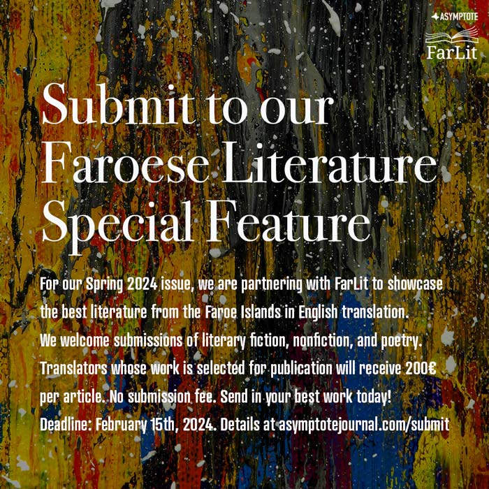 Do you translate literature from the Faroe islands? We want to read your work! For our Spring 2024 issue, we have partnered with Farlit to showcase of contemporary Faroese literature. Published translators will be paid €200 per article. More info here: asymptotejournal.com/submit/