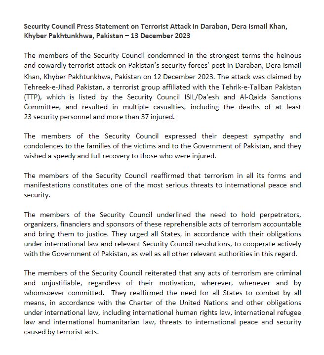 The members of the UN Security Council condemned in the strongest terms the heinous and cowardly terrorist attack on Pakistan’s security forces’ post in Daraban – and underlined the need to hold perpetrators, organizers, financiers and sponsors of these reprehensible acts…