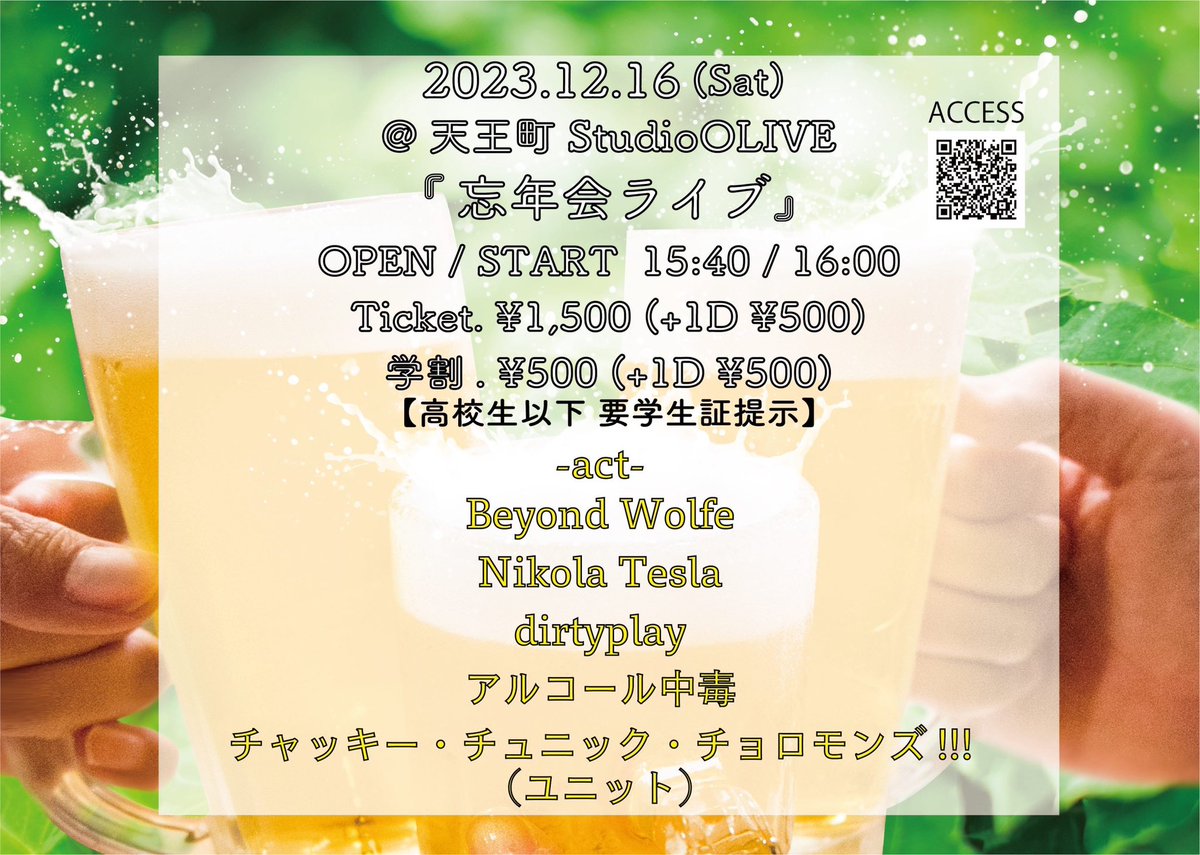 本日はこちら
Beyond Wolfe presents
'忘年会ライブ'
@ studio olive
開場15:40/開演16:00
一般¥1500(+1D¥500)
学生¥500(+1D¥500)
※高校生以下の方は学生証のご提示をお願いします。
act:
Beyond Wolfe
Nikola Tesla
dirtyplay
チャッキー・チュニック・チョロモンズ‼︎! (ユニット)
アルコール中毒