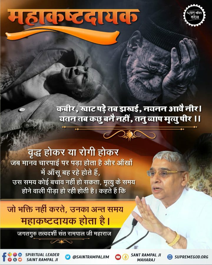 #GodMorningSaturday
वृद्ध होकर या रोगी होकर जब मानव चारपाई पर पड़ा होता है और आँखों में आँसू बह रहे होते हैं।
उस समय कोई बचाव नहीं हो सकता।
 मृत्यु के समय पीड़ा हो रही होती है ।
कहते हैं कि जो भक्ति नहीं करते, उनका अन्त समय महाकष्टदायक होता है ।