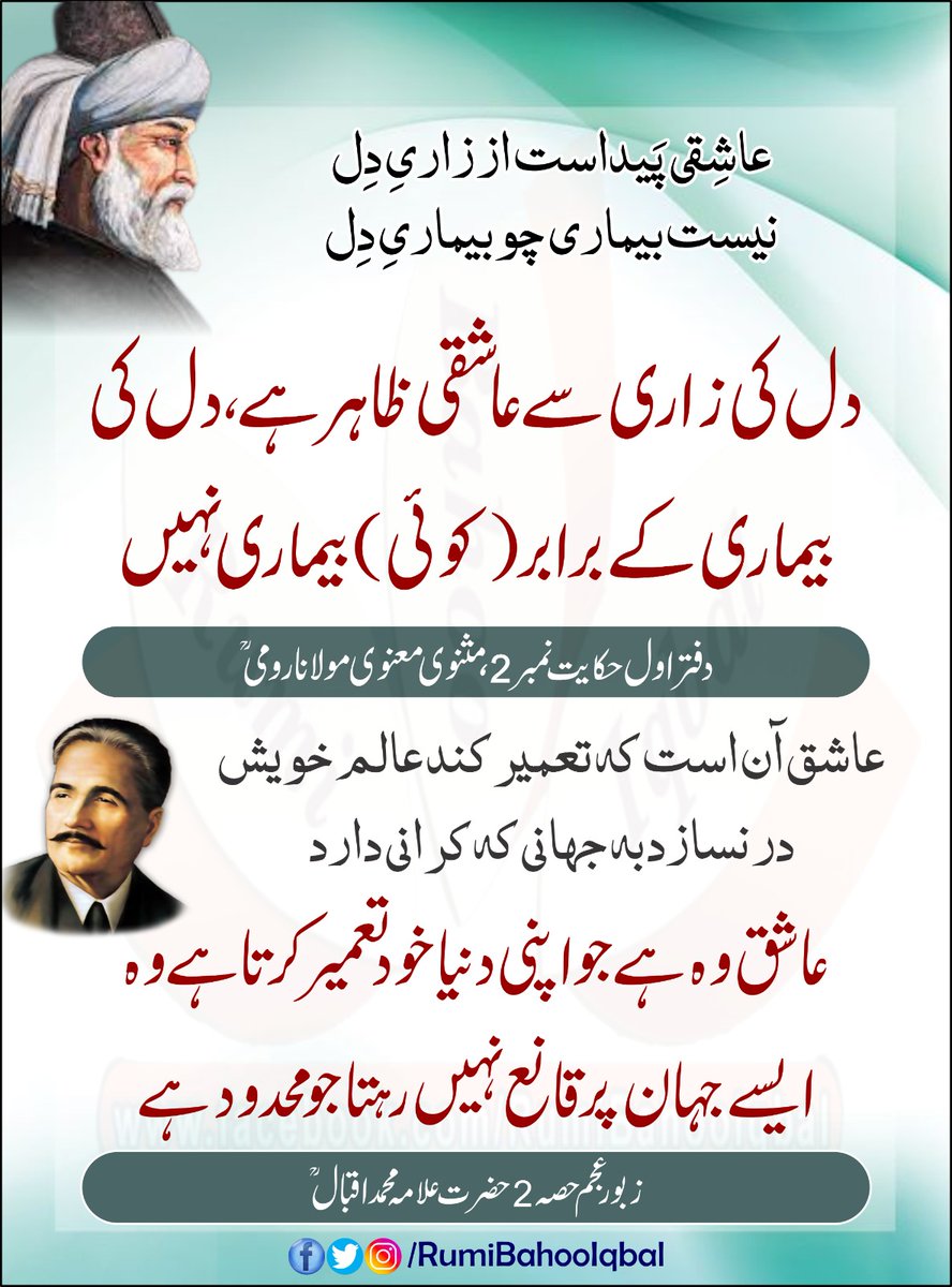 دل کی زاری سے عاشقی ظاہر ہے۔ دل کی بیماری کے برابر (کوئی) بیماری نہیں۔
مثنوی معنوی مولانا رومی دفتر اول حکایت نمبر 2

عاشق وہ ہے جو اپنی دنیا خود تعمیر کرتا ہے
وہ ایسے جہان پر قانع نہیں رہتا جو محدود ہے۔
زبور عجم حصہ 2 حضرت علامہ محمد اقبال رحمتہ اللّٰہ علیہ 

#RumiBahooIqbal