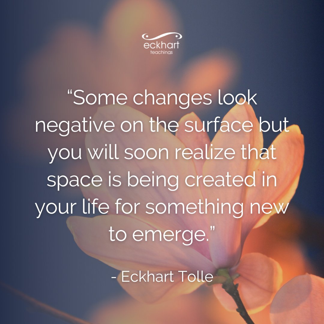 “Some changes look negative on the surface but you will soon realize that space is being created in your life for something new to emerge.” - Eckhart Tolle