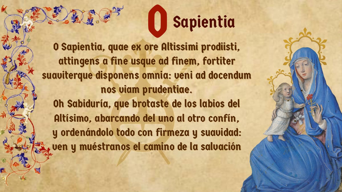El hombre necesita de las enseñanzas del Mesías para alcanzar la vida eterna. Por eso el 1 día la antífona dice: «¡Oh Sabiduría que saliste de la boca del Altísimo, que alcanzas tu fin con fuerza, y dispones todas las cosas con dulzura! Ven a enseñarnos la senda de la prudencia».