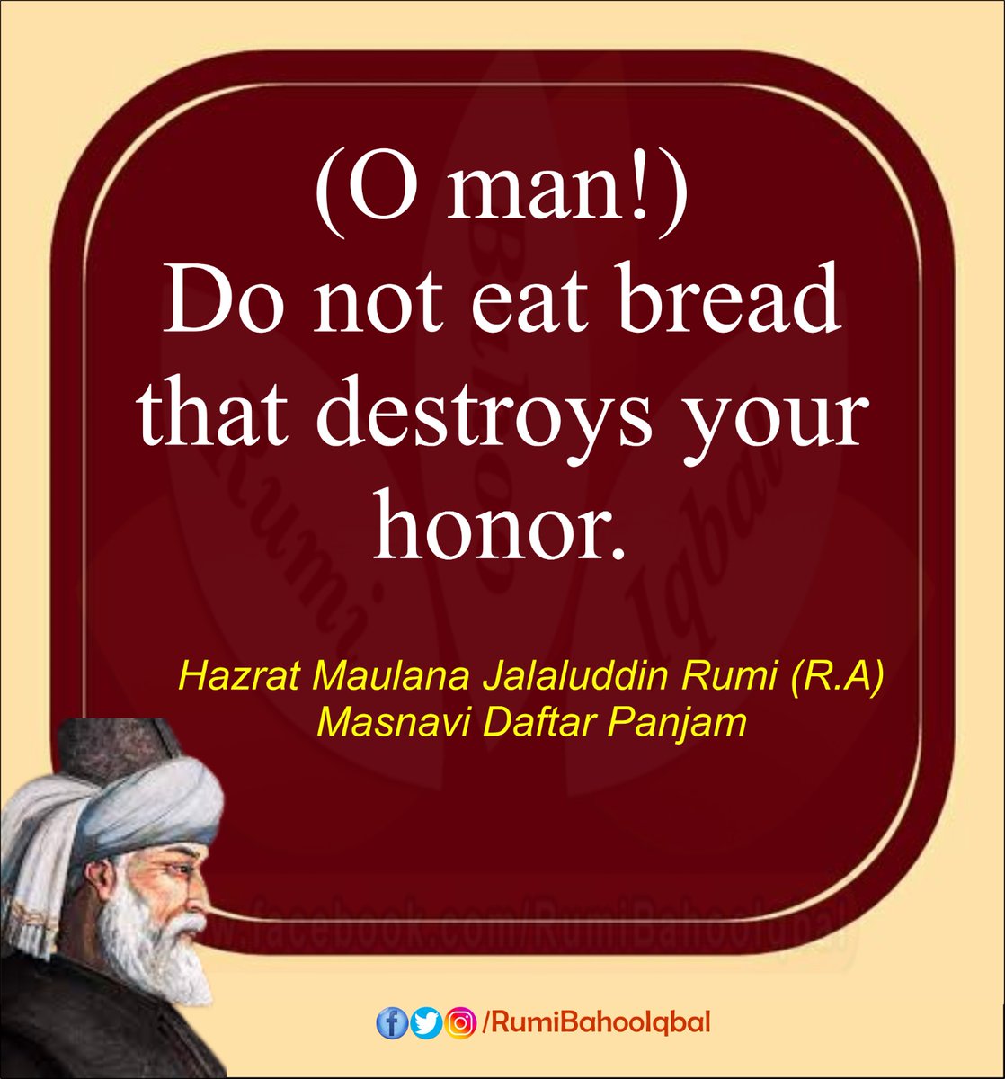 (O man!)
Do not eat bread that destroys your honor.

Hazrat Maulana Jalaluddin Rumi (R.A) Masnavi Daftar Panjam

#RumiBahooIqbal
#Masnavi