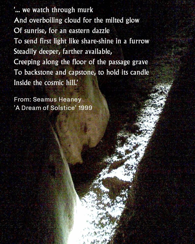 Today on the shortest day of the year, we share a few lines from Seamus Heaney's 'A Dream of Solstice' where he reminds us of the wondrous event that takes place on this day every year 'inside the cosmic hill' at Newgrange.
#SeamusHeaney #WinterSolstice  #Solstice2023