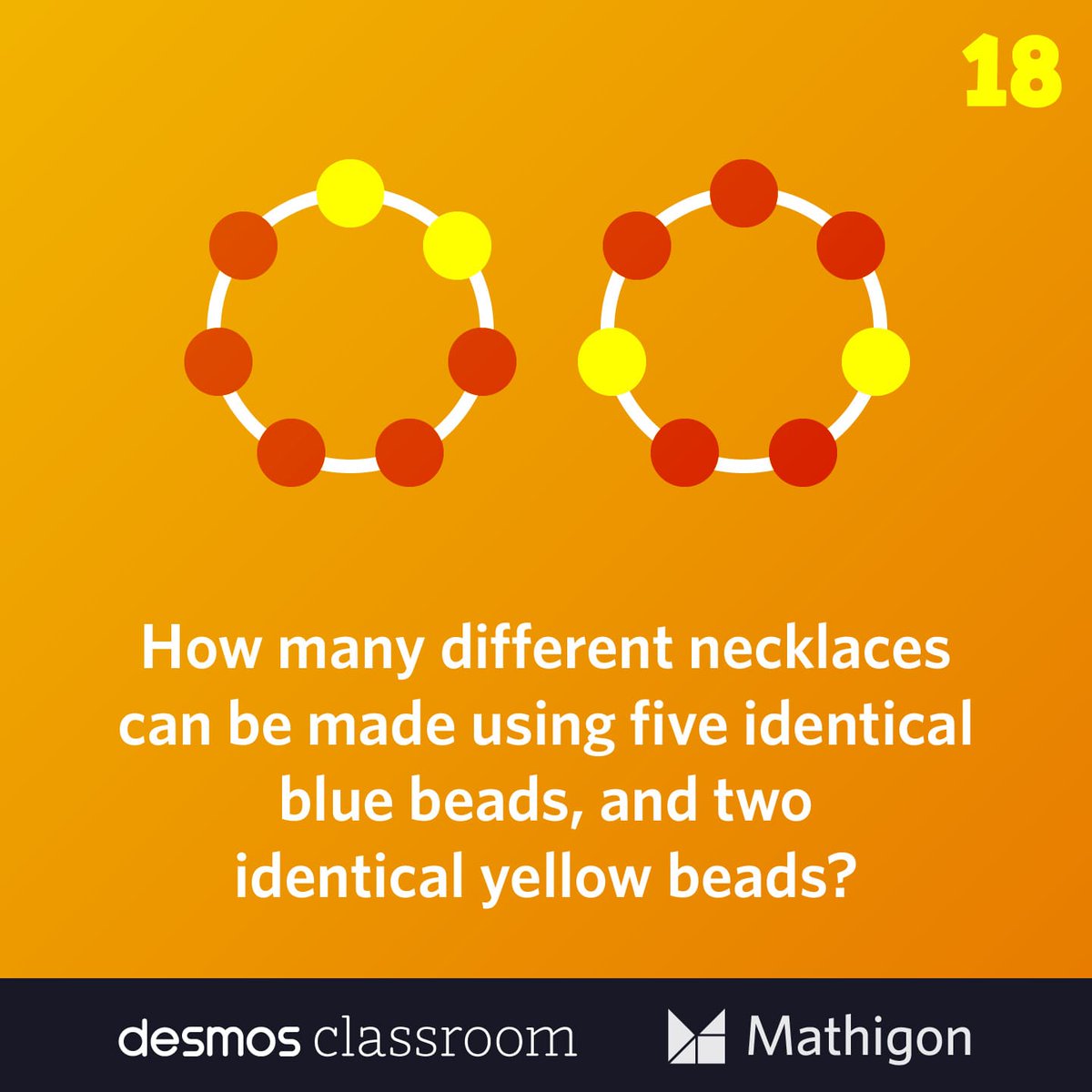 DAY 18

How many different necklaces can be made using five identical blue beads, and two identical yellow beads?

All puzzles and solutions at mathigon.org/puzzles #Math #Puzzle #MathigonPuzzles