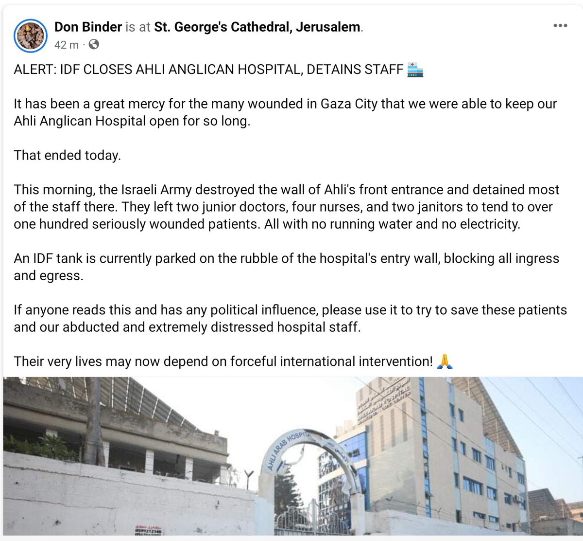 'ALERT: IDF CLOSES AHLI ANGLICAN HOSPITAL, DETAINS STAFF. This morning, the Israeli Army destroyed the wall of Ahli's front entrance and detained most of the staff there.' (From the Facebook page of Rev Donald Bider the chaplain of the Anglican Archbishop in Jerusalem.)