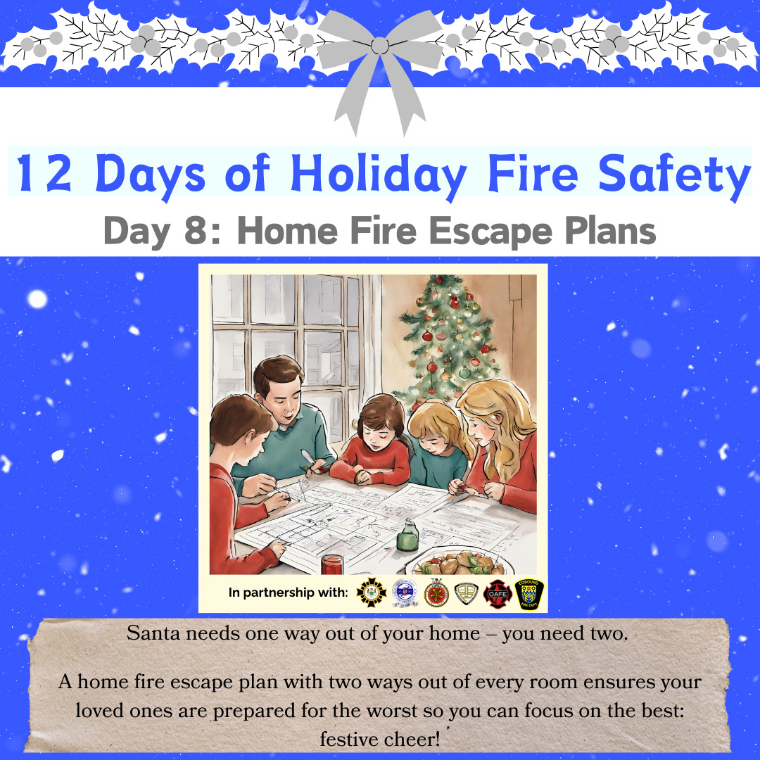 FIRE: Santa needs one way out of your home – you need two. Give your family the gift of peace of mind with a home fire escape plan and have two ways out of a burning home to ensure your loved ones are prepared for the worst so you can focus on the best: festive cheer!