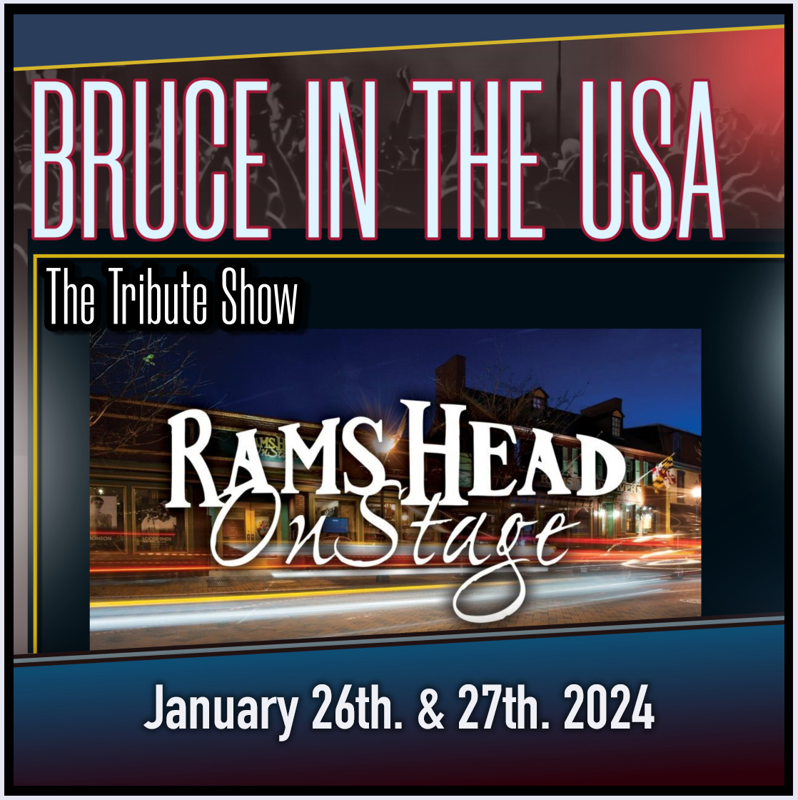 BRUCE IN THE USA - The Bruce Springsteen Tribute Show will be performing at RAMS HEAD ON STAGE, Annapolis, Maryland. 2 nights - Friday & Saturday - January 26th. & 27th., 2024. Find out more... ramsheadonstage.com