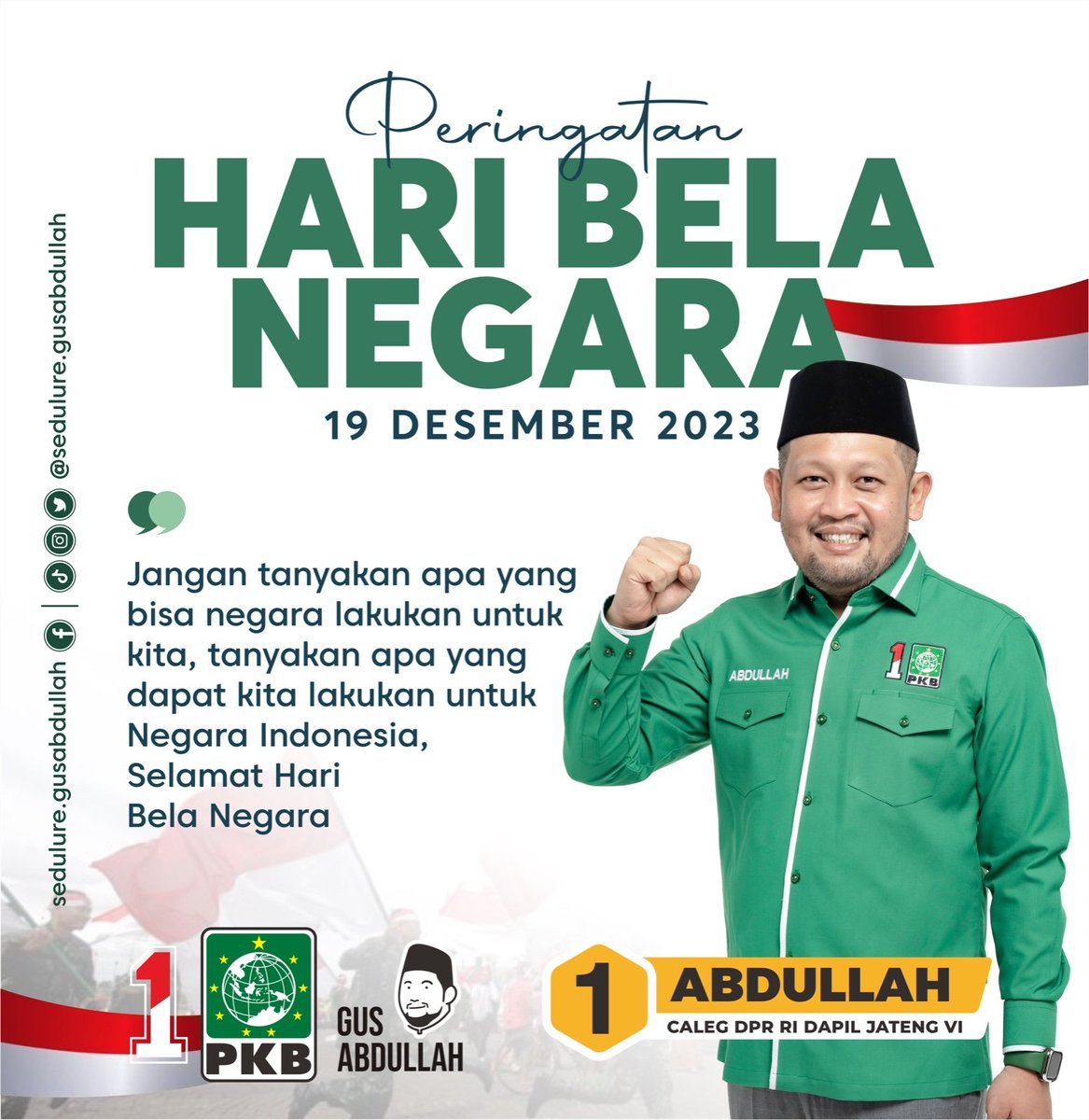 Selamat memperingati Hari Bela Negara 19 Desember, 2023.

Mari bersama menjadi bagian dari membela negara dengan ikut berkontribusi sebisanya - Gus Abdullah

#seduluregusabdullah #gusabduh 
#HariBelaNegara #pkb
