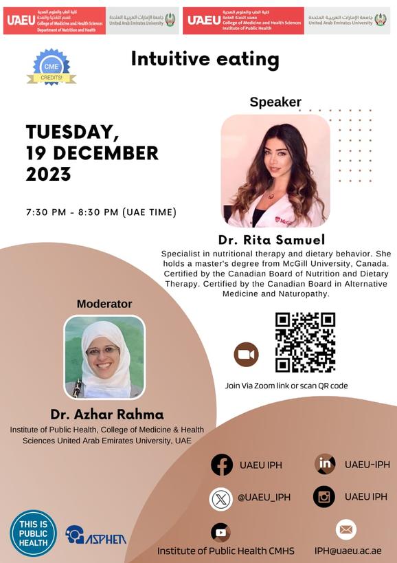 You are  invited to a health promotion webinar titled
"Intuitive Eating"–
Speaker : Dr. Rita Samuel 
Moderator: Dr Azhar Talal.   
Date 19 December 2023
Time 7:30 pm UAE time uaeu-ac-ae.zoom.us/j/84483670105
<a href="/UAEU_IPH/">UAEU-IPH</a>
<a href="/CMHSDeansOffice/">CMHS (UAEU) Dean's Office</a> <a href="/UAEU_NEWS/">جامعة الإمارات العربية المتحدة</a>  <a href="/FMSA__CMHS/">FMSA</a> <a href="/MMSA_CMHS/">MMSA</a>