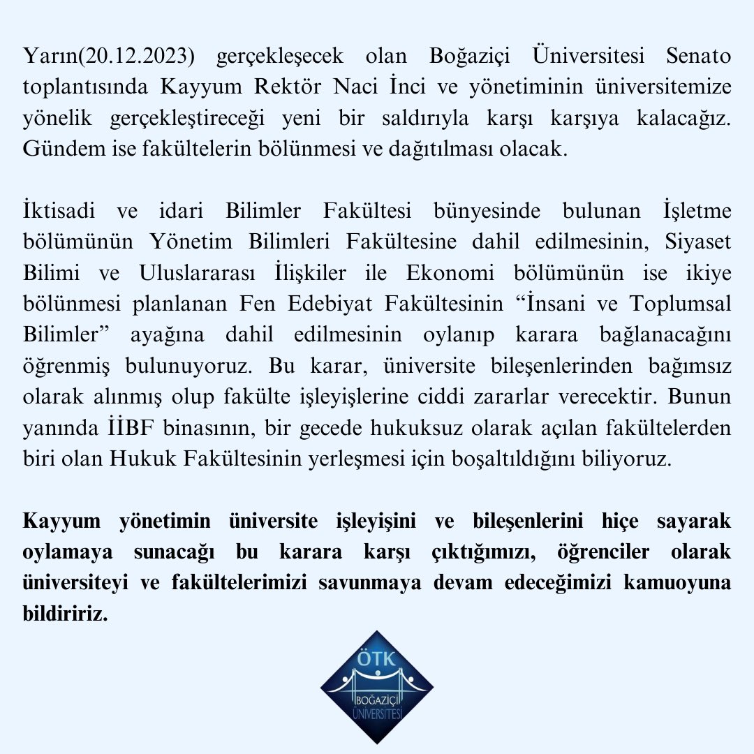 Boğaziçi Üniversitesi fakülteleri hakkında, kayyum yönetimin üniversite işleyişini ve bileşenlerini hiçe sayarak oylamaya sunacağı değişikliklere karşı çıktığımızı, öğrenciler olarak üniversiteyi ve fakültelerimizi savunmaya devam edeceğimizi kamuoyuna bildiririz.