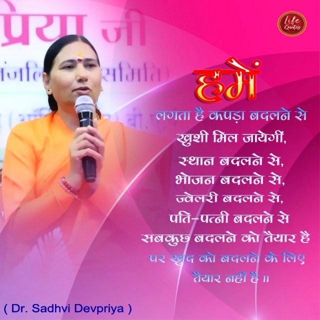 हमें लगता है कपड़ा बदलने से ख़ुशी मिल जाएंगी, स्थान बदलने से, भोजन बदलने से, ज्वेलरी बदलने से, पति -पत्नी बदलने से सबकुछ बदलने को तैयार है पर खुद को बदलने के लिए तैयार नहीं है l
#lifequotes