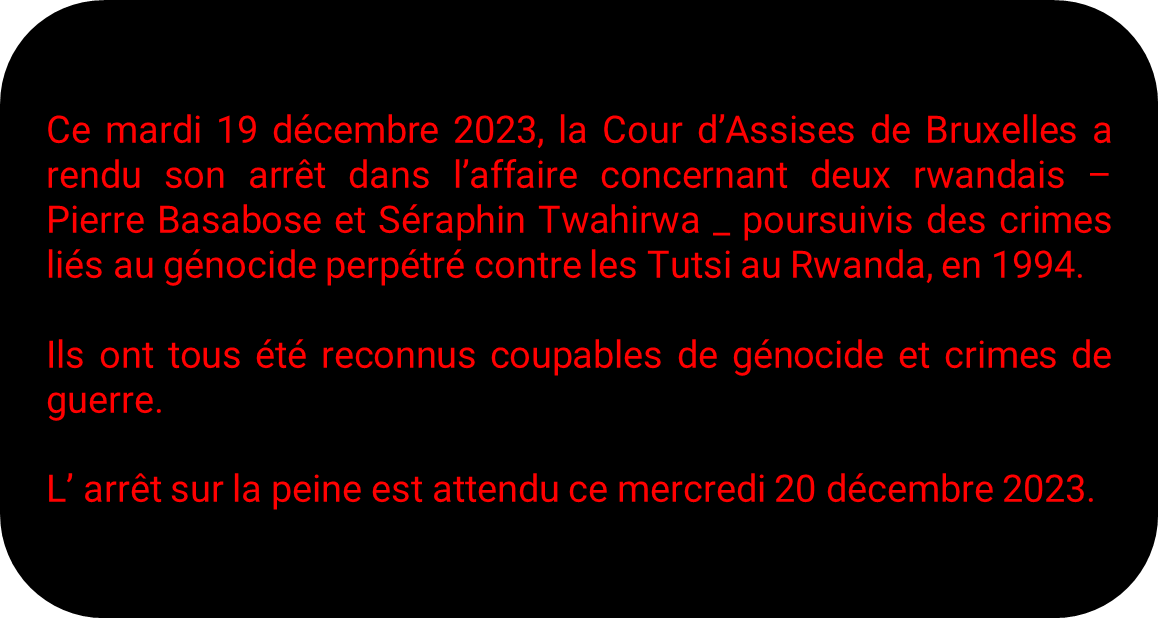 Cour d'Assises de Bruxelles, Procès Pierre Basabose et Séraphin Twahirwa:

<a href="/Unity_MemoryRw/">Ministry of National Unity and Civic Engagement</a>, <a href="/BelgiumRwanda/">Embassy of Belgium in Rwanda</a> <a href="/ambafrancerwa/">Ambassade de France au Rwanda 🇫🇷🇪🇺</a> , <a href="/haguruka_ngo/">HAGURUKA-NGO</a> ,<a href="/paxpressrwanda/">PAX PRESS RWANDA</a>, <a href="/amirwanda2000/">ami-ubuntu</a> , <a href="/Ibuka_Rwanda/">IBUKA Rwanda</a>