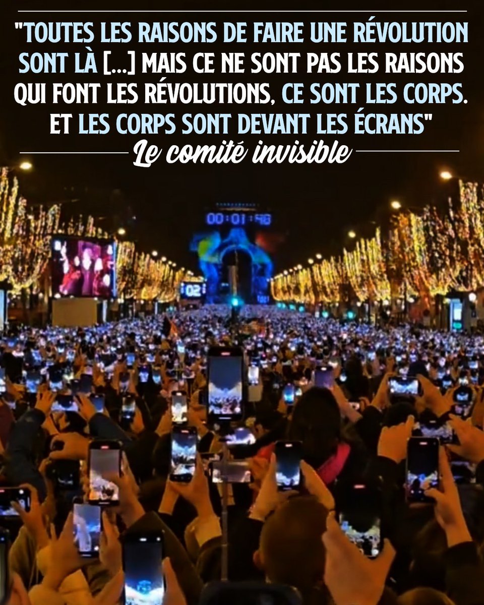 «Toutes les raisons de faire une révolution sont là. [...] Mais ce ne sont pas les raisons qui font les révolutions, ce sont les corps. Et les corps sont devant les écrans.»

Le comité invisible

Image du 31 décembre 2023, à 23h59, sur les Champs-Élysées.
contre-attaque.net/2024/01/02/les…