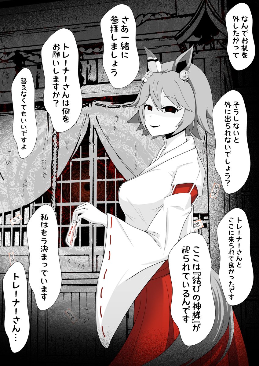 巫女服フクキタル 2/3 彼女が何かを剥がす。 正面の戸に貼られていたお札だ。 それには『封印』と書かれている。 「…それ、勝手に剥がしていいものなのか?」 「外さないと外に出られないでしょう?」 「ここには『結びの神様』が祀られているんです」 #ウマ娘