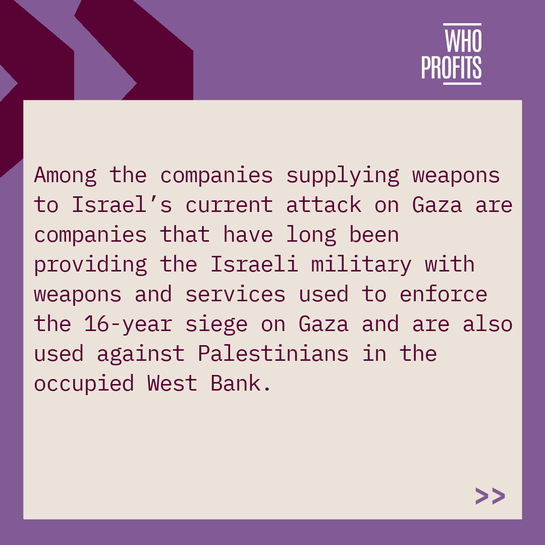 Who_Profits's tweet photo. The indiscriminate military attacks being carried out against the people of besieged Gaza are made possible with the help of Israeli and multinational companies reaping enormous profits from their complicity with Israel's attacks on Palestinian lives and basic rights. https://t.co/nAvklM1zrE