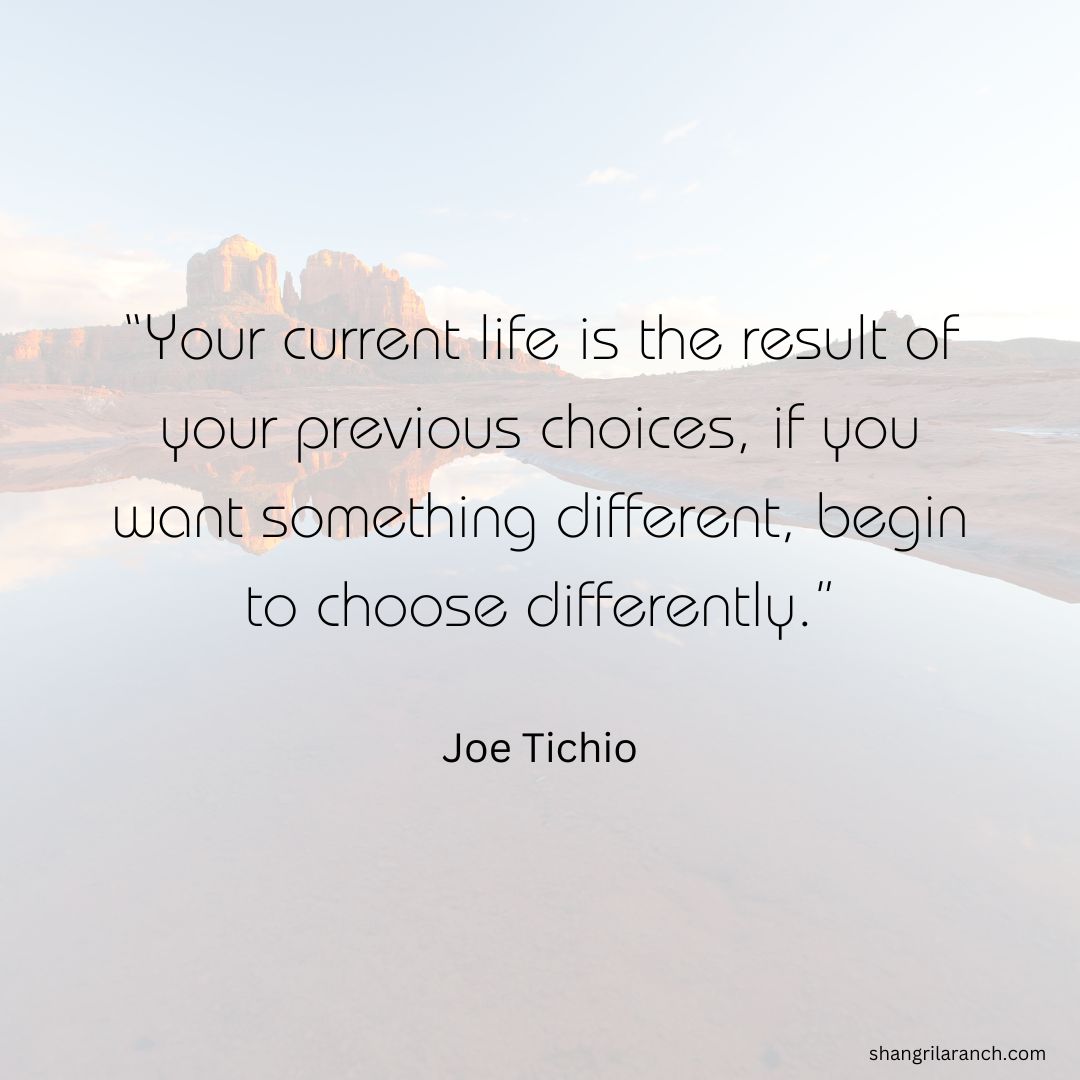 Want something different in your life? Start making better choices today! #betterchoices #changeyourlife #JoeTichio shangrilaranch.com