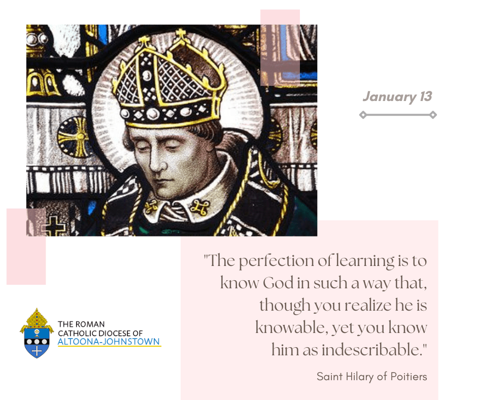 January 13 - Memorial of Saint Hilary of Poitiers

Much like Jesus Himself, Hilary did not experience peace during his religious vocation, but conflict. This reluctant Bishop of Poitiers in France, a convert to Christianity from Paganism, became a defender of Christ's divinity.