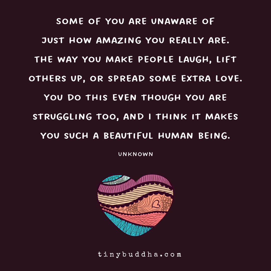 tinybuddha's tweet photo. Some of you are unaware of just how amazing you really are. The way you make people laugh, lift others up, or spread some extra love. You do this even though you are struggling too, and I think it makes you such a beautiful human being. https://t.co/dsHpJ5Hwqh
