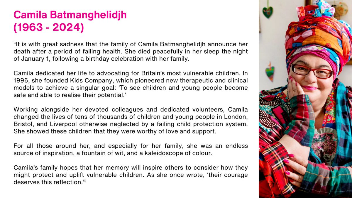 My beloved aunt, Camila Batmanghelidjh, has died. 

She believed that vulnerable children in Britain deserved "unrelenting love."

She was a source of inspiration, a fountain of wit, and a kaleidoscope of colour. I adored her.

I am sharing a statement from our family.
